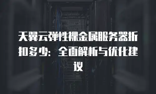 天翼云弹性裸金属服务器折扣多少：全面解析与优化建议