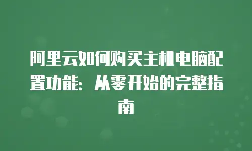 阿里云如何购买主机电脑配置功能：从零开始的完整指南