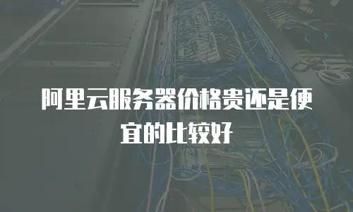 阿里云服务器价格贵还是便宜的比较好