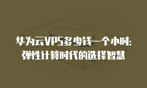 华为云VPS多少钱一个小时：弹性计算时代的选择智慧