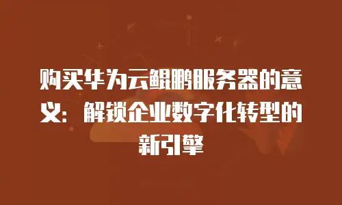 购买华为云鲲鹏服务器的意义：解锁企业数字化转型的新引擎