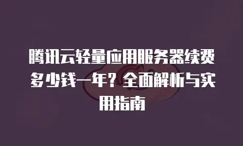 腾讯云轻量应用服务器续费多少钱一年？全面解析与实用指南