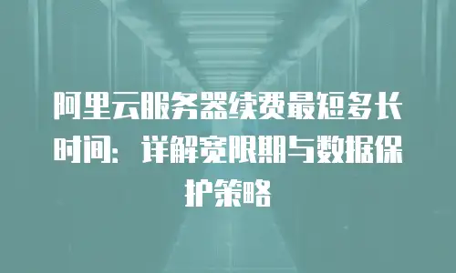 阿里云服务器续费最短多长时间：详解宽限期与数据保护策略