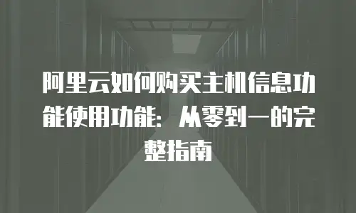 阿里云如何购买主机信息功能使用功能：从零到一的完整指南