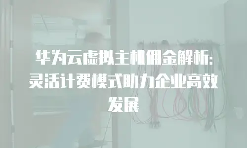 华为云虚拟主机佣金解析：灵活计费模式助力企业高效发展