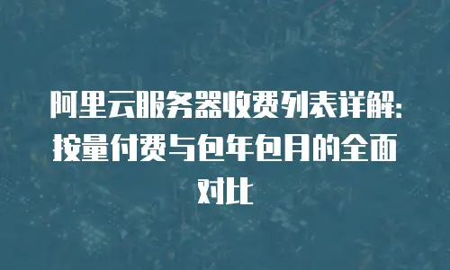 阿里云服务器收费列表详解：按量付费与包年包月的全面对比