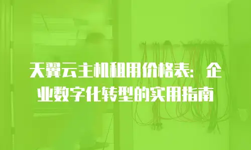 天翼云主机租用价格表：企业数字化转型的实用指南