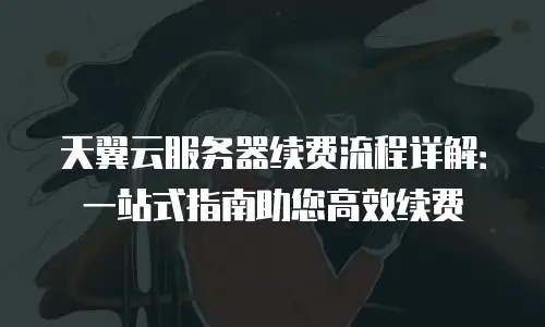 天翼云服务器续费流程详解：一站式指南助您高效续费