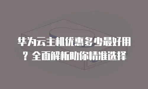 华为云主机优惠多少最好用？全面解析助你精准选择
