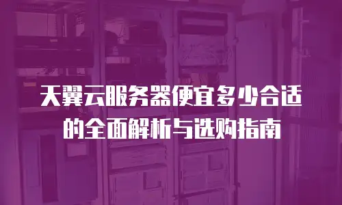 天翼云服务器便宜多少合适的全面解析与选购指南