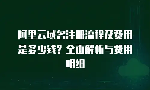 阿里云域名注册流程及费用是多少钱？全面解析与费用明细