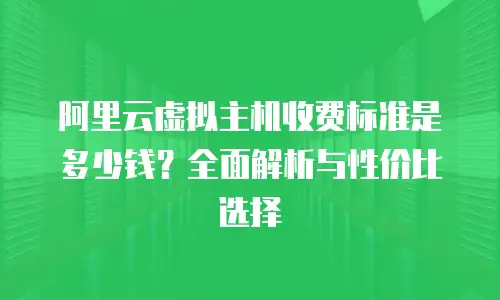 阿里云虚拟主机收费标准是多少钱？全面解析与性价比选择