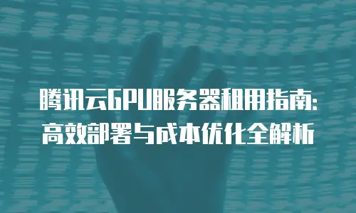 腾讯云GPU服务器租用指南：高效部署与成本优化全解析