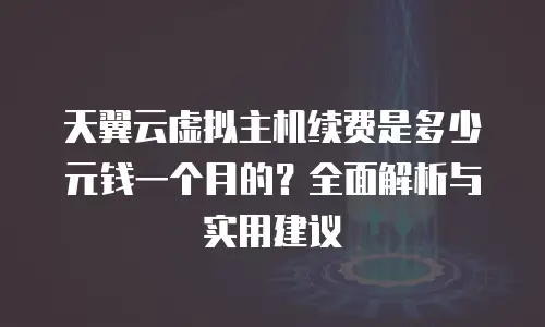 天翼云虚拟主机续费是多少元钱一个月的？全面解析与实用建议