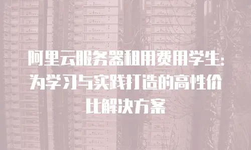 阿里云服务器租用费用学生：为学习与实践打造的高性价比解决方案