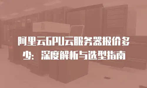 阿里云GPU云服务器报价多少：深度解析与选型指南