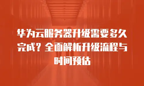 华为云服务器升级需要多久完成？全面解析升级流程与时间预估