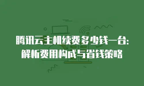 腾讯云主机续费多少钱一台：解析费用构成与省钱策略