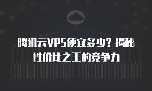 腾讯云VPS便宜多少？揭秘性价比之王的竞争力