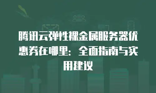 腾讯云弹性裸金属服务器优惠券在哪里：全面指南与实用建议