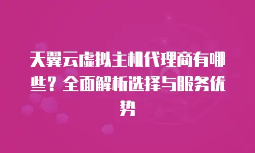 天翼云虚拟主机代理商有哪些？全面解析选择与服务优势