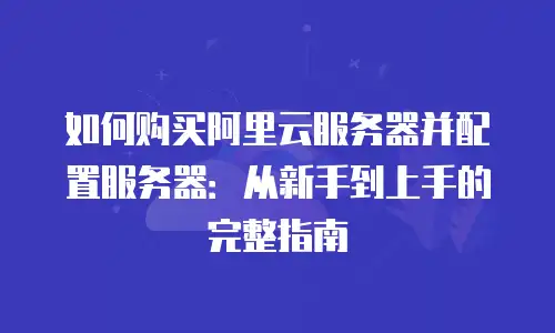 如何购买阿里云服务器并配置服务器：从新手到上手的完整指南