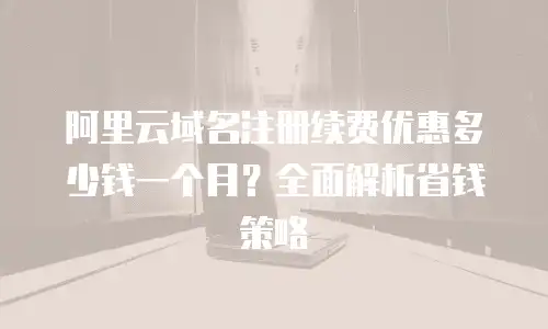 阿里云域名注册续费优惠多少钱一个月？全面解析省钱策略