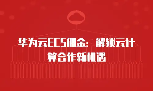 华为云ECS佣金：解锁云计算合作新机遇