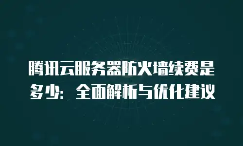 腾讯云服务器防火墙续费是多少：全面解析与优化建议