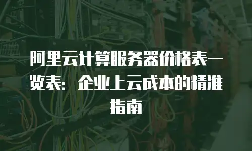 阿里云计算服务器价格表一览表：企业上云成本的精准指南