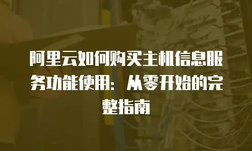 阿里云如何购买主机信息服务功能使用：从零开始的完整指南