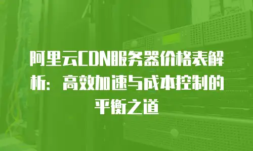 阿里云CDN服务器价格表解析：高效加速与成本控制的平衡之道
