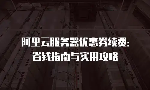 阿里云服务器优惠券续费：省钱指南与实用攻略
