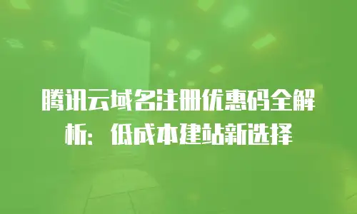 腾讯云域名注册优惠码全解析：低成本建站新选择