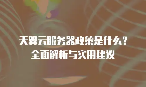 天翼云服务器政策是什么？全面解析与实用建议