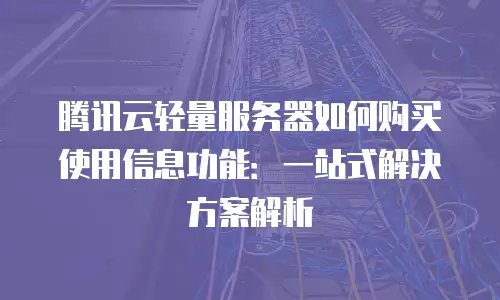 腾讯云轻量服务器如何购买使用信息功能：一站式解决方案解析