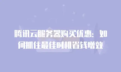 腾讯云服务器购买优惠：如何抓住最佳时机省钱增效