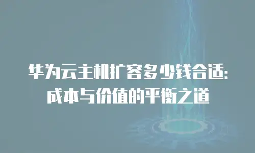 华为云主机扩容多少钱合适：成本与价值的平衡之道