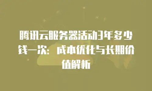 腾讯云服务器活动3年多少钱一次：成本优化与长期价值解析