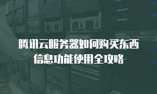 腾讯云服务器如何购买东西信息功能使用全攻略