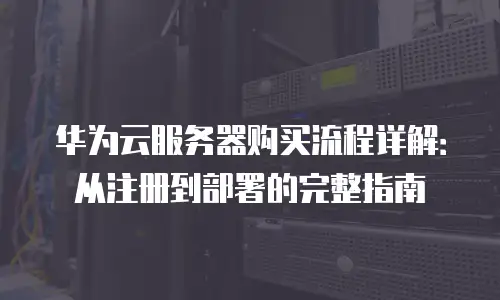 华为云服务器购买流程详解：从注册到部署的完整指南