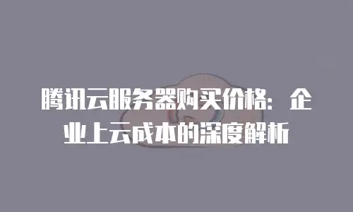 腾讯云服务器购买价格：企业上云成本的深度解析