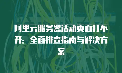 阿里云服务器活动页面打不开：全面排查指南与解决方案
