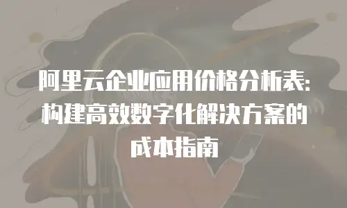 阿里云企业应用价格分析表：构建高效数字化解决方案的成本指南