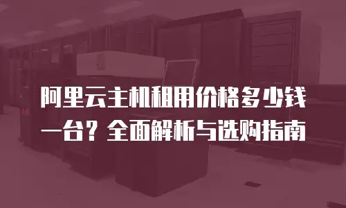 阿里云主机租用价格多少钱一台？全面解析与选购指南