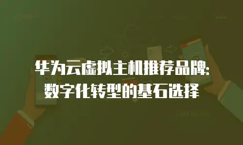 华为云虚拟主机推荐品牌：数字化转型的基石选择