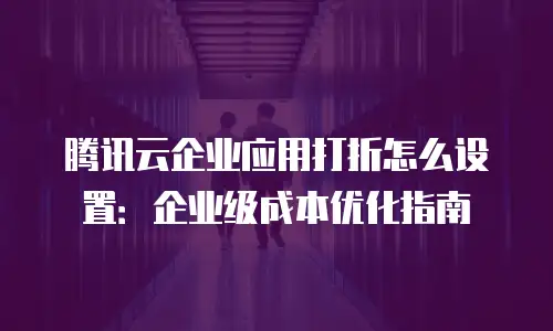 腾讯云企业应用打折怎么设置：企业级成本优化指南