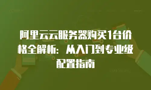 阿里云云服务器购买1台价格全解析：从入门到专业级配置指南