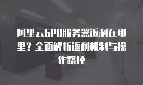 阿里云GPU服务器返利在哪里？全面解析返利机制与操作路径