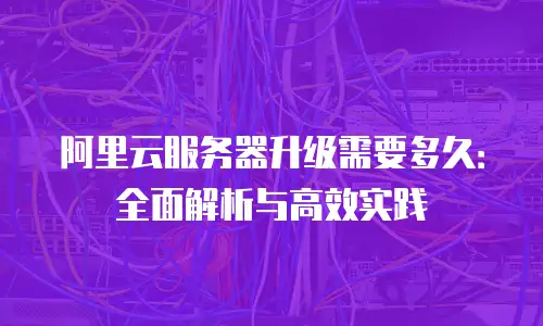 阿里云服务器升级需要多久：全面解析与高效实践